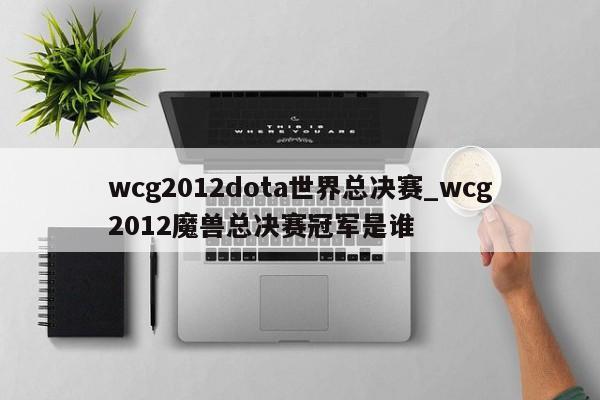 wcg2012dota世界总决赛_wcg2012魔兽总决赛冠军是谁
