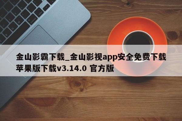 金山影霸下载_金山影视app安全免费下载苹果版下载v3.14.0 官方版