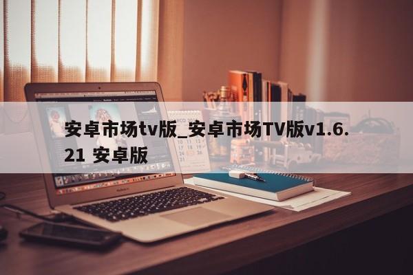 安卓市场tv版_安卓市场TV版v1.6.21 安卓版