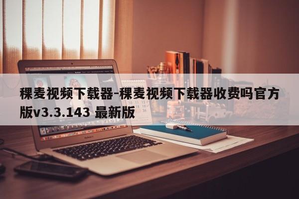 稞麦视频下载器-稞麦视频下载器收费吗官方版v3.3.143 最新版