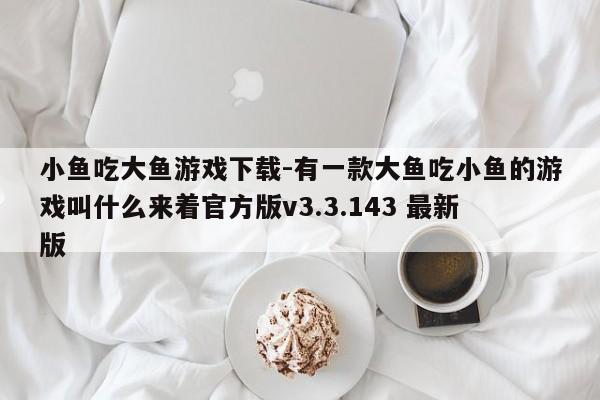 小鱼吃大鱼游戏下载-有一款大鱼吃小鱼的游戏叫什么来着官方版v3.3.143 最新版