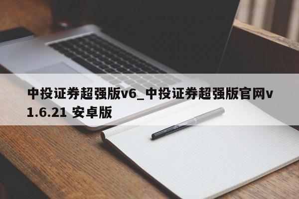 中投证券超强版v6_中投证券超强版官网v1.6.21 安卓版