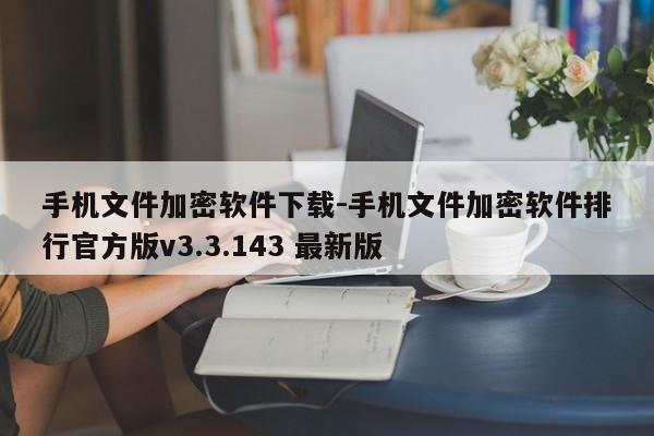 手机文件加密软件下载-手机文件加密软件排行官方版v3.3.143 最新版