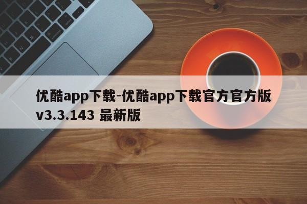 优酷app下载-优酷app下载官方官方版v3.3.143 最新版