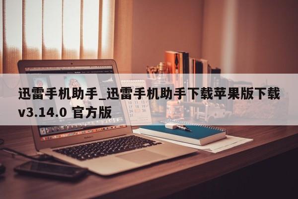 迅雷手机助手_迅雷手机助手下载苹果版下载v3.14.0 官方版