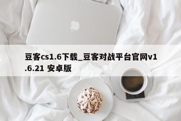 豆客cs1.6下载_豆客对战平台官网v1.6.21 安卓版