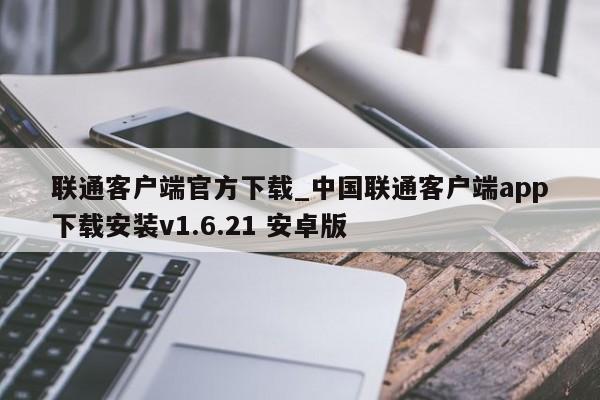 联通客户端官方下载_中国联通客户端app下载安装v1.6.21 安卓版