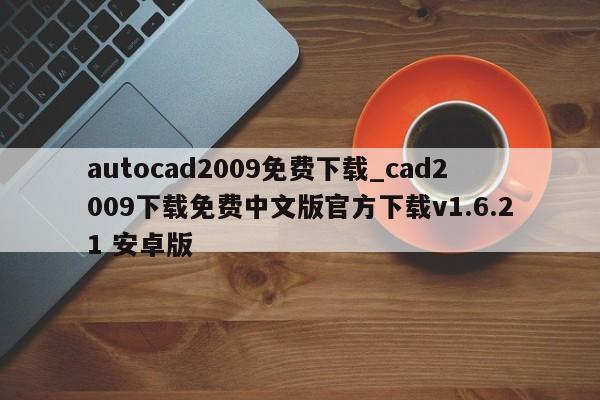 autocad2009免费下载_cad2009下载免费中文版官方下载v1.6.21 安卓版
