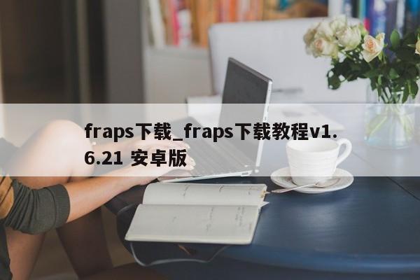fraps下载_fraps下载教程v1.6.21 安卓版