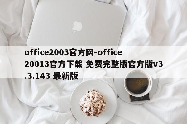 office2003官方网-office20013官方下载 免费完整版官方版v3.3.143 最新版