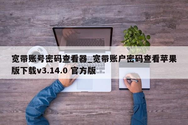 宽带账号密码查看器_宽带账户密码查看苹果版下载v3.14.0 官方版