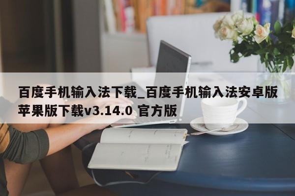百度手机输入法下载_百度手机输入法安卓版苹果版下载v3.14.0 官方版