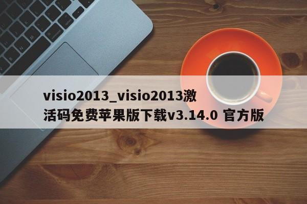 visio2013_visio2013激活码免费苹果版下载v3.14.0 官方版
