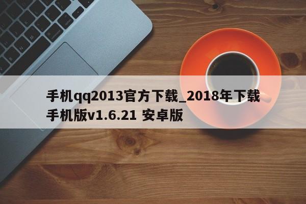 手机qq2013官方下载_2018年下载手机版v1.6.21 安卓版
