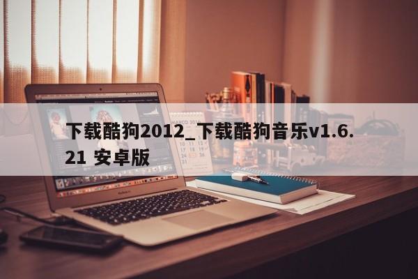 下载酷狗2012_下载酷狗音乐v1.6.21 安卓版