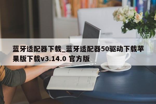 蓝牙适配器下载_蓝牙适配器50驱动下载苹果版下载v3.14.0 官方版